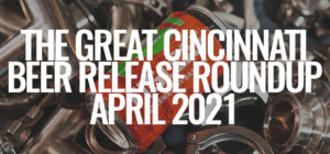 The Great Cincinnati Beer Release Roundup [April 2021]